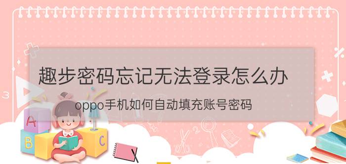 趣步密码忘记无法登录怎么办 oppo手机如何自动填充账号密码？